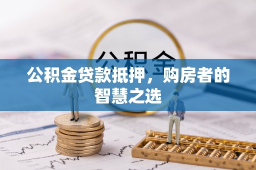 菏泽公积金贷款抵押，购房者的智慧之选