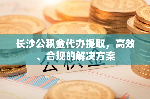 菏泽长沙公积金代办提取，高效、合规的解决方案