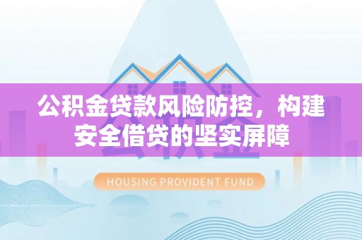 菏泽公积金贷款风险防控，构建安全借贷的坚实屏障