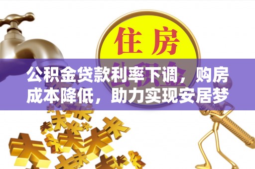 菏泽公积金贷款利率下调，购房成本降低，助力实现安居梦