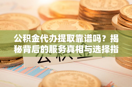菏泽公积金代办提取靠谱吗？揭秘背后的服务真相与选择指南