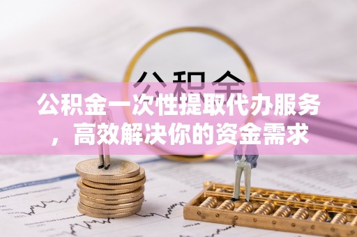 菏泽公积金一次性提取代办服务，高效解决你的资金需求