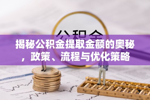 菏泽揭秘公积金提取金额的奥秘，政策、流程与优化策略