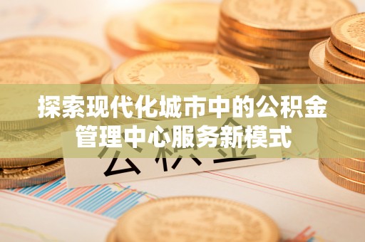 菏泽探索现代化城市中的公积金管理中心服务新模式