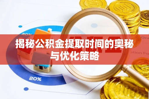 菏泽揭秘公积金提取时间的奥秘与优化策略