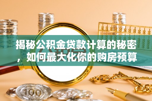 菏泽揭秘公积金贷款计算的秘密，如何最大化你的购房预算