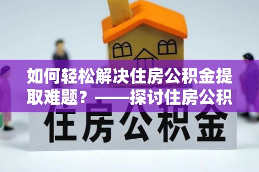 菏泽如何轻松解决住房公积金提取难题？——探讨住房公积金提取代办服务