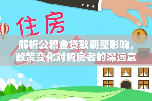 菏泽解析公积金贷款调整影响，政策变化对购房者的深远意义