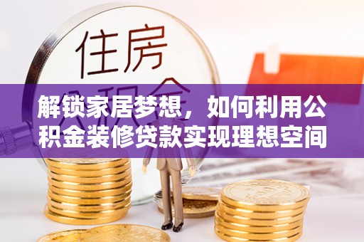 菏泽解锁家居梦想，如何利用公积金装修贷款实现理想空间