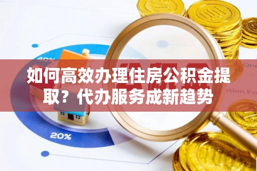 菏泽如何高效办理住房公积金提取？代办服务成新趋势