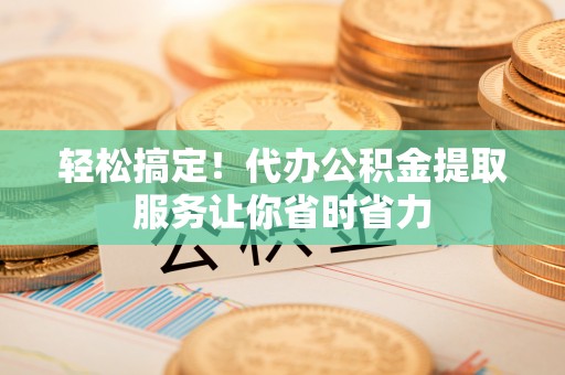 菏泽轻松搞定！代办公积金提取服务让你省时省力