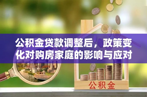 菏泽公积金贷款调整后，政策变化对购房家庭的影响与应对策略