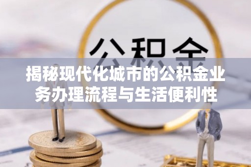 菏泽揭秘现代化城市的公积金业务办理流程与生活便利性