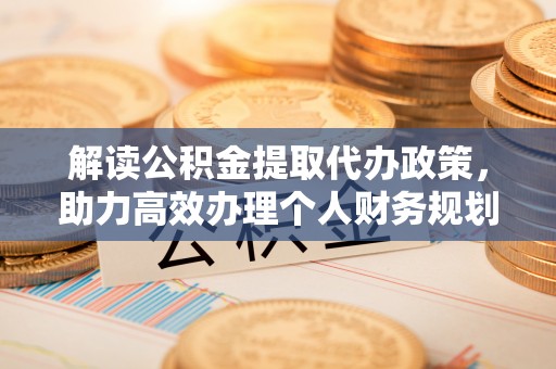 菏泽解读公积金提取代办政策，助力高效办理个人财务规划