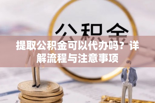 菏泽提取公积金可以代办吗？详解流程与注意事项