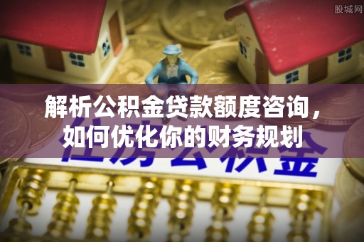 菏泽解析公积金贷款额度咨询，如何优化你的财务规划