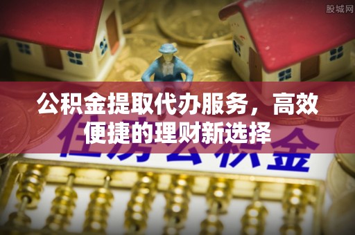 菏泽公积金提取代办服务，高效便捷的理财新选择