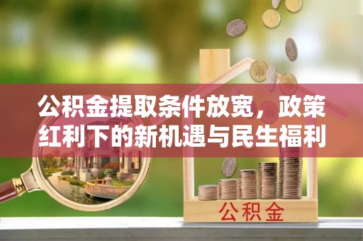 菏泽公积金提取条件放宽，政策红利下的新机遇与民生福利