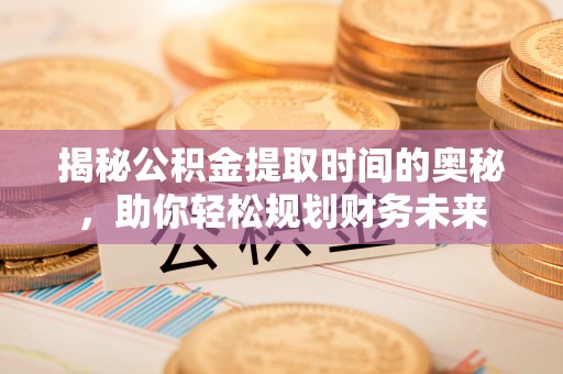 菏泽揭秘公积金提取时间的奥秘，助你轻松规划财务未来