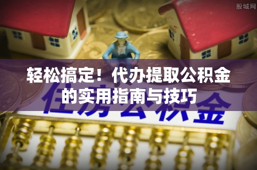 菏泽轻松搞定！代办提取公积金的实用指南与技巧