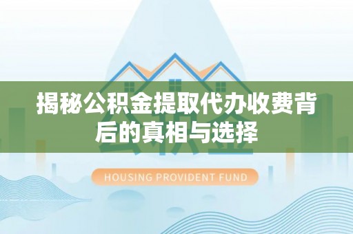 菏泽揭秘公积金提取代办收费背后的真相与选择