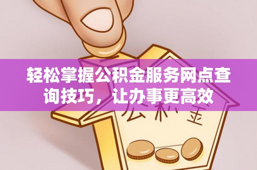 菏泽轻松掌握公积金服务网点查询技巧，让办事更高效
