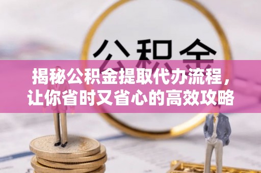 菏泽揭秘公积金提取代办流程，让你省时又省心的高效攻略
