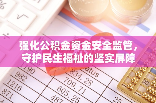 菏泽强化公积金资金安全监管，守护民生福祉的坚实屏障