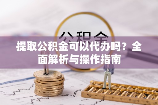 菏泽提取公积金可以代办吗？全面解析与操作指南