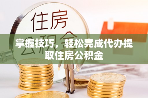 菏泽掌握技巧，轻松完成代办提取住房公积金