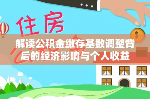 菏泽解读公积金缴存基数调整背后的经济影响与个人收益