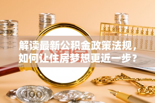 菏泽解读最新公积金政策法规，如何让住房梦想更近一步？