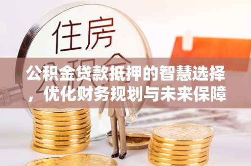 菏泽公积金贷款抵押的智慧选择，优化财务规划与未来保障