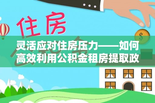 菏泽灵活应对住房压力——如何高效利用公积金租房提取政策