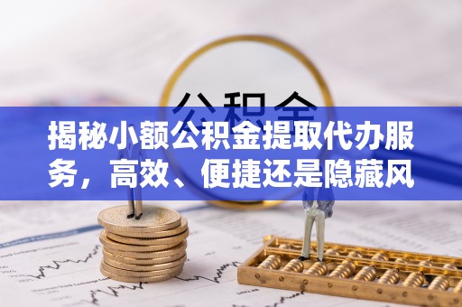 菏泽揭秘小额公积金提取代办服务，高效、便捷还是隐藏风险？