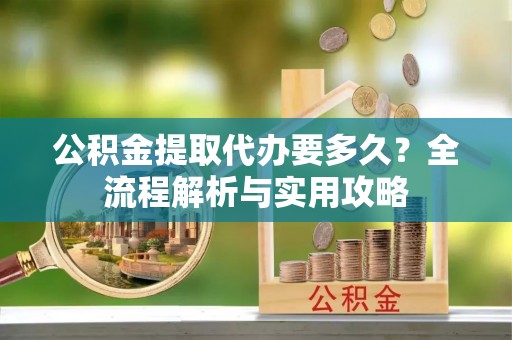 菏泽公积金提取代办要多久？全流程解析与实用攻略