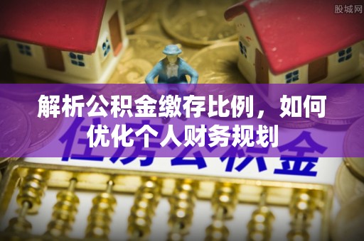 菏泽解析公积金缴存比例，如何优化个人财务规划