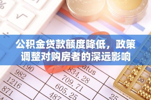 菏泽公积金贷款额度降低，政策调整对购房者的深远影响