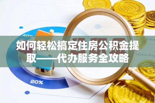 菏泽如何轻松搞定住房公积金提取——代办服务全攻略