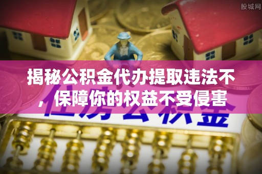 菏泽揭秘公积金代办提取违法不，保障你的权益不受侵害
