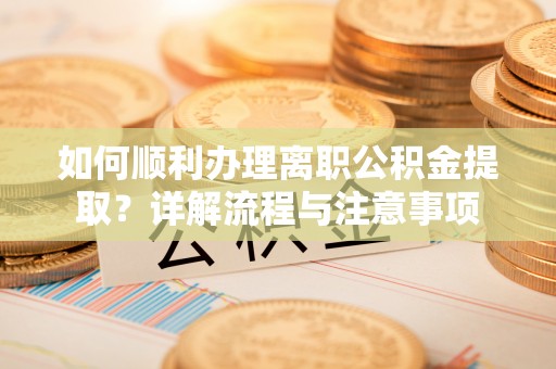 菏泽如何顺利办理离职公积金提取？详解流程与注意事项