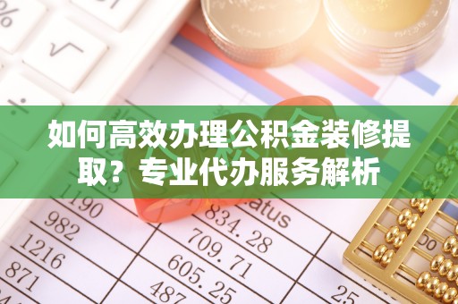 菏泽如何高效办理公积金装修提取？专业代办服务解析
