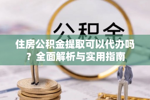 菏泽住房公积金提取可以代办吗？全面解析与实用指南