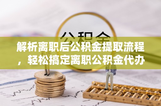 菏泽解析离职后公积金提取流程，轻松搞定离职公积金代办提取手续