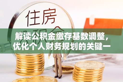 菏泽解读公积金缴存基数调整，优化个人财务规划的关键一步