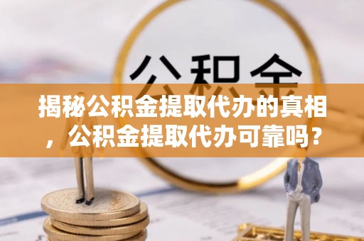 菏泽揭秘公积金提取代办的真相，公积金提取代办可靠吗？