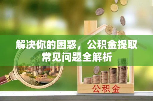 菏泽解决你的困惑，公积金提取常见问题全解析