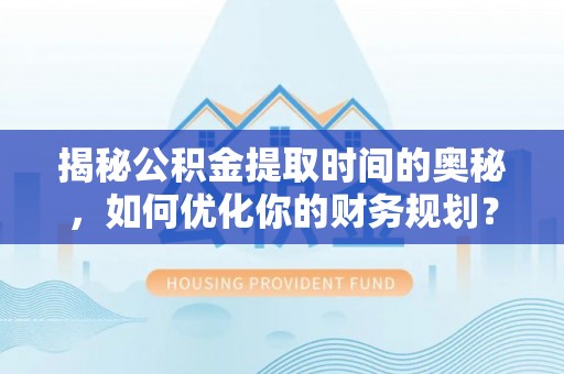 菏泽揭秘公积金提取时间的奥秘，如何优化你的财务规划？