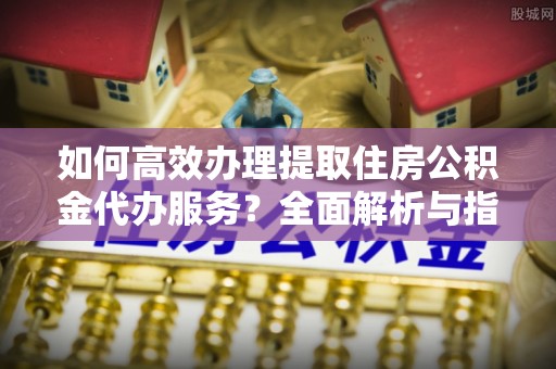 菏泽如何高效办理提取住房公积金代办服务？全面解析与指南