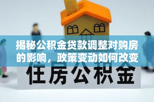 菏泽揭秘公积金贷款调整对购房的影响，政策变动如何改变你的买房计划